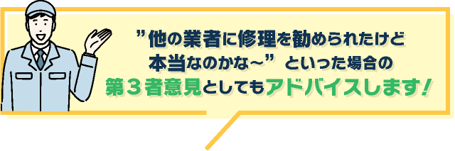 他の業者に修理を勧められたけど本当なのかな〜といった場合の第３者意見としてもアドバイスします！